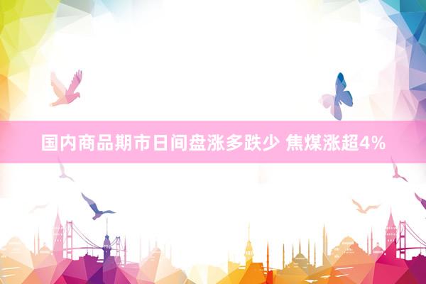 国内商品期市日间盘涨多跌少 焦煤涨超4%