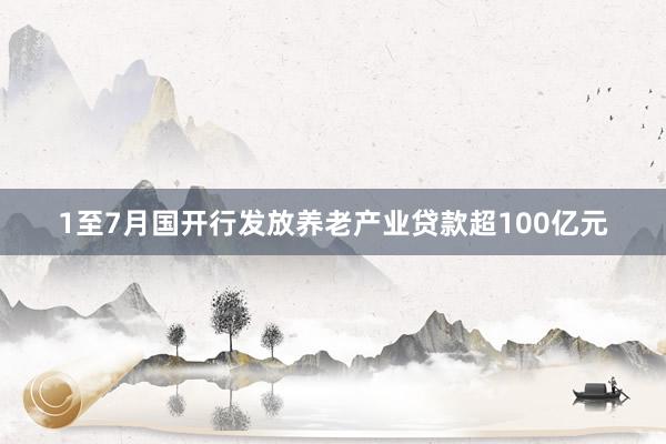 1至7月国开行发放养老产业贷款超100亿元