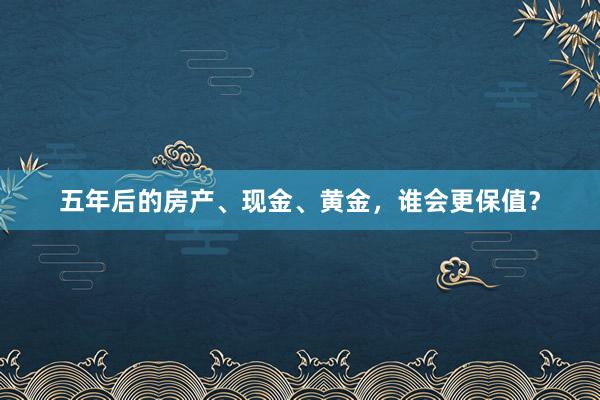 五年后的房产、现金、黄金，谁会更保值？