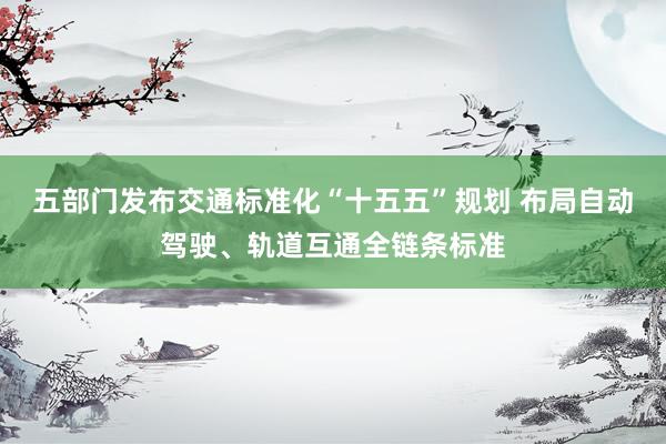 五部门发布交通标准化“十五五”规划 布局自动驾驶、轨道互通全链条标准