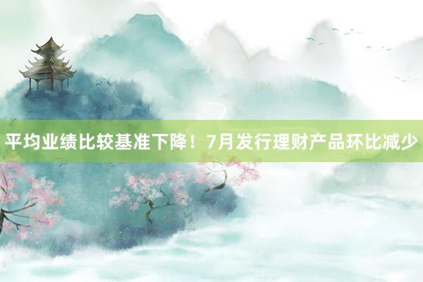 平均业绩比较基准下降！7月发行理财产品环比减少