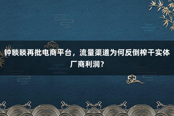 钟睒睒再批电商平台，流量渠道为何反倒榨干实体厂商利润？