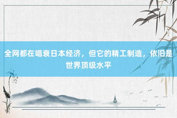 全网都在唱衰日本经济，但它的精工制造，依旧是世界顶级水平