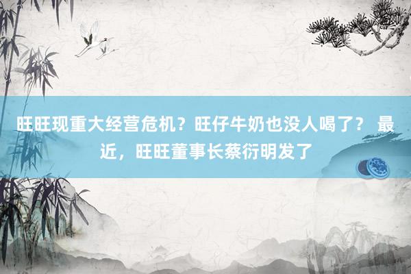 旺旺现重大经营危机？旺仔牛奶也没人喝了？ 最近，旺旺董事长蔡衍明发了