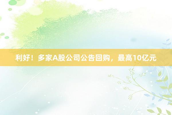 利好！多家A股公司公告回购，最高10亿元