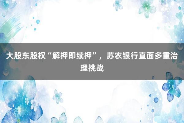 大股东股权“解押即续押”，苏农银行直面多重治理挑战