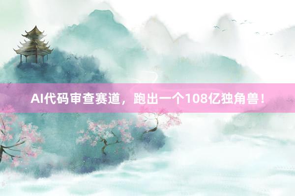 AI代码审查赛道，跑出一个108亿独角兽！