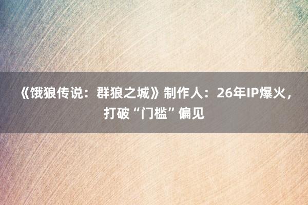 《饿狼传说：群狼之城》制作人：26年IP爆火，打破“门槛”偏见