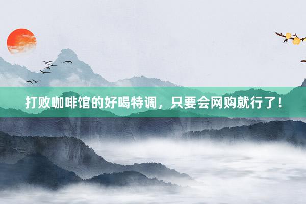 打败咖啡馆的好喝特调，只要会网购就行了！
