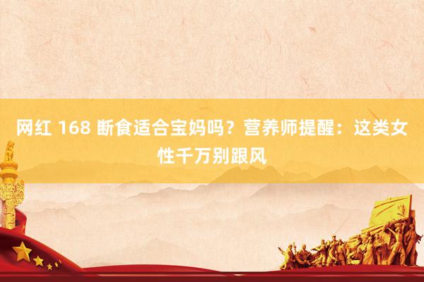 网红 168 断食适合宝妈吗？营养师提醒：这类女性千万别跟风