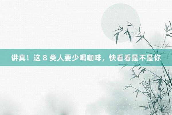 讲真！这 8 类人要少喝咖啡，快看看是不是你