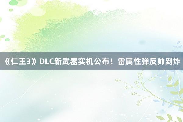 《仁王3》DLC新武器实机公布！雷属性弹反帅到炸