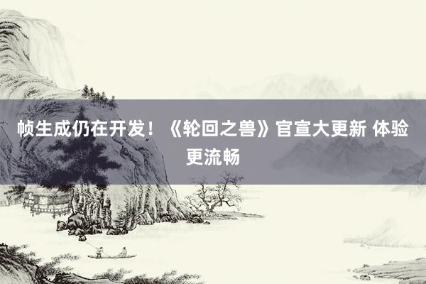 帧生成仍在开发！《轮回之兽》官宣大更新 体验更流畅