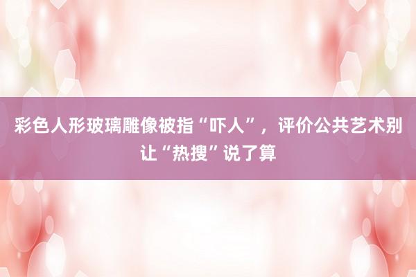 彩色人形玻璃雕像被指“吓人”，评价公共艺术别让“热搜”说了算