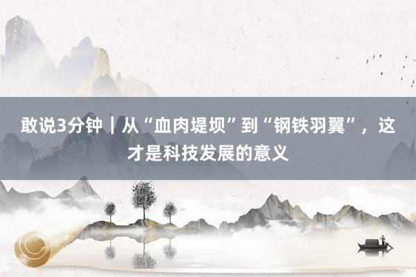 敢说3分钟｜从“血肉堤坝”到“钢铁羽翼”，这才是科技发展的意义