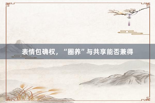 表情包确权，“圈养”与共享能否兼得