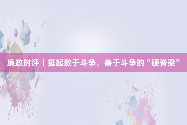 廉政时评丨挺起敢于斗争、善于斗争的“硬脊梁”