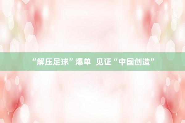 “解压足球”爆单  见证“中国创造”