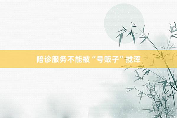 陪诊服务不能被“号贩子”搅浑