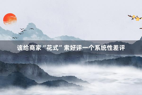 该给商家“花式”索好评一个系统性差评