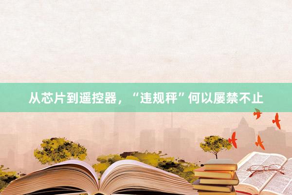 从芯片到遥控器，“违规秤”何以屡禁不止