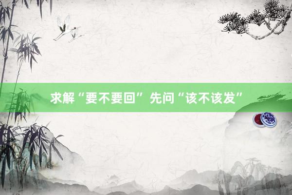 求解“要不要回” 先问“该不该发”