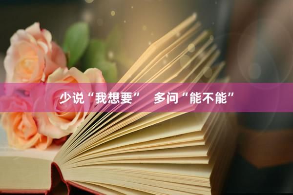 少说“我想要”   多问“能不能”