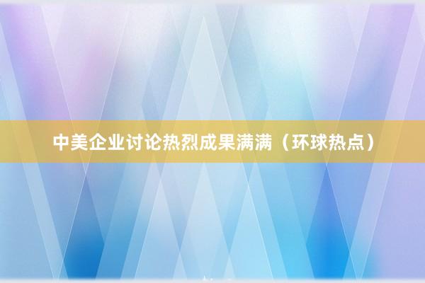中美企业讨论热烈成果满满（环球热点）