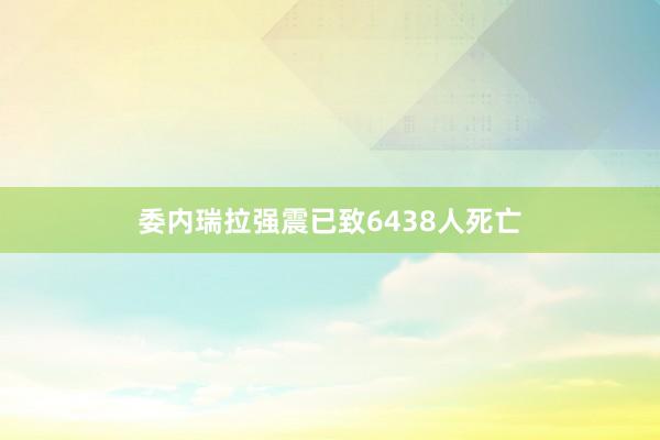 委内瑞拉强震已致6438人死亡