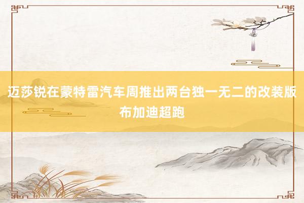 迈莎锐在蒙特雷汽车周推出两台独一无二的改装版布加迪超跑