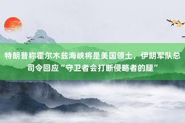 特朗普称霍尔木兹海峡将是美国领土，伊朗军队总司令回应“守卫者会打断侵略者的腿”