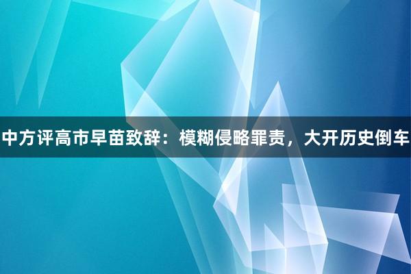 中方评高市早苗致辞：模糊侵略罪责，大开历史倒车