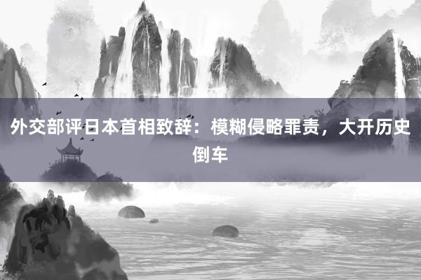 外交部评日本首相致辞：模糊侵略罪责，大开历史倒车