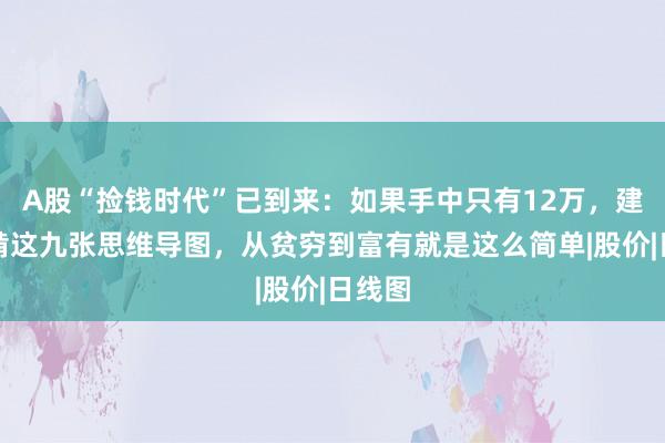 A股“捡钱时代”已到来：如果手中只有12万，建议死啃这九张思维导图，从贫穷到富有就是这么简单|股价|日线图