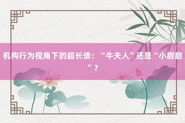 机构行为视角下的超长债：“牛夫人”还是“小甜甜”？