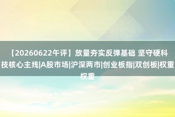 【20260622午评】放量夯实反弹基础 坚守硬科技核心主线|A股市场|沪深两市|创业板指|双创板|权重