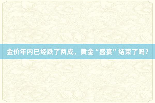 金价年内已经跌了两成，黄金“盛宴”结束了吗？