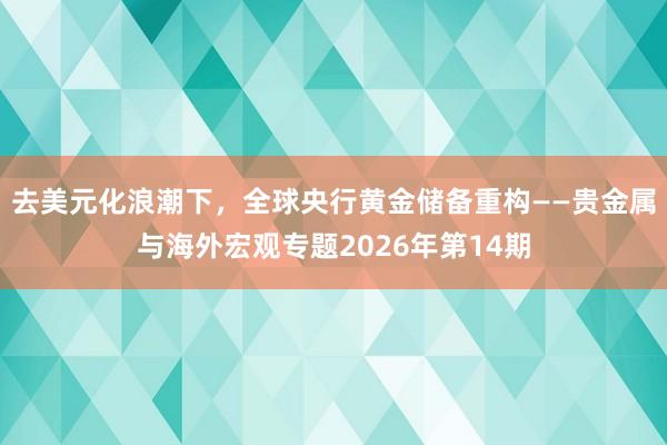 去美元化浪潮下，全球央行黄金储备重构——贵金属与海外宏观专题2026年第14期