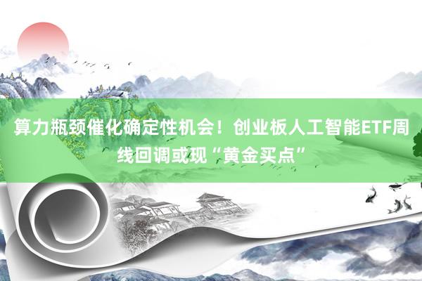 算力瓶颈催化确定性机会！创业板人工智能ETF周线回调或现“黄金买点”