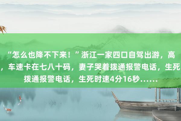 “怎么也降不下来！”浙江一家四口自驾出游，高速上突然刹车失灵，车速卡在七八十码，妻子哭着拨通报警电话，生死时速4分16秒……