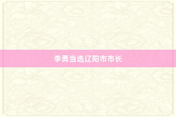 李勇当选辽阳市市长