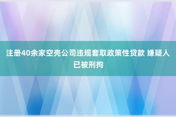 注册40余家空壳公司违规套取政策性贷款 嫌疑人已被刑拘