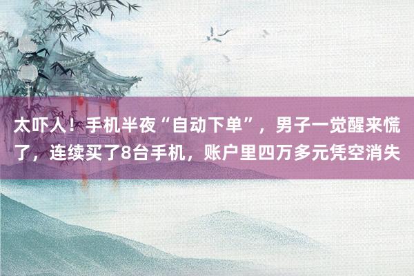 太吓人！手机半夜“自动下单”，男子一觉醒来慌了，连续买了8台手机，账户里四万多元凭空消失