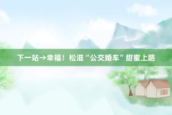 下一站→幸福！松滋“公交婚车”甜蜜上路