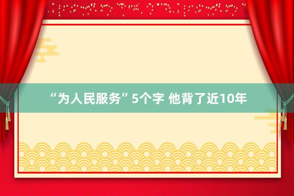 “为人民服务”5个字 他背了近10年