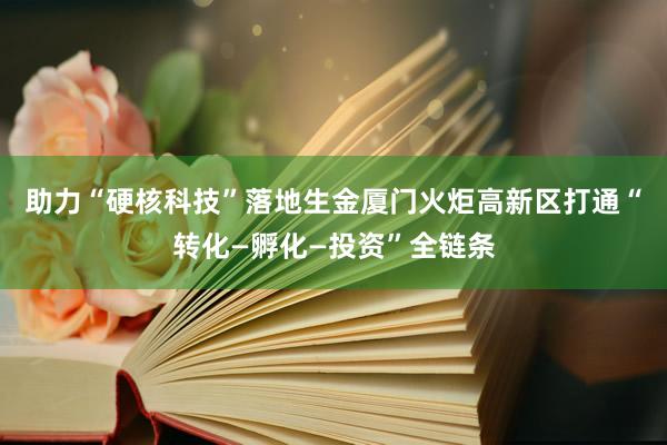 助力“硬核科技”落地生金厦门火炬高新区打通“转化—孵化—投资”全链条