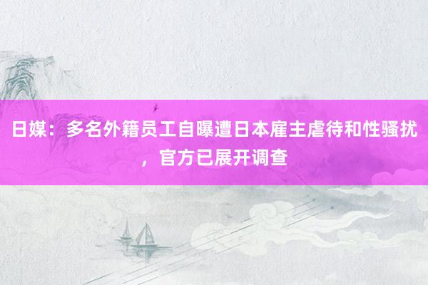 日媒：多名外籍员工自曝遭日本雇主虐待和性骚扰，官方已展开调查