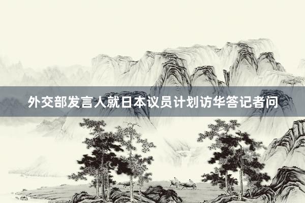 外交部发言人就日本议员计划访华答记者问