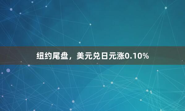 纽约尾盘，美元兑日元涨0.10%