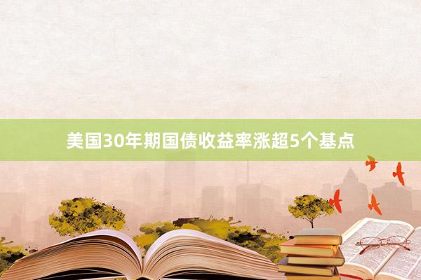 美国30年期国债收益率涨超5个基点